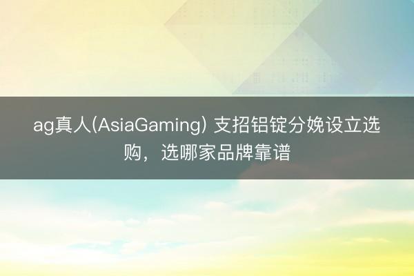 ag真人(AsiaGaming) 支招铝锭分娩设立选购，选哪家品牌靠谱