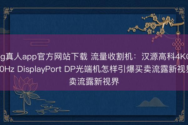 ag真人app官方网站下载 流量收割机：汉源高科4K@60Hz DisplayPort DP光端机怎样引爆买卖流露新视界