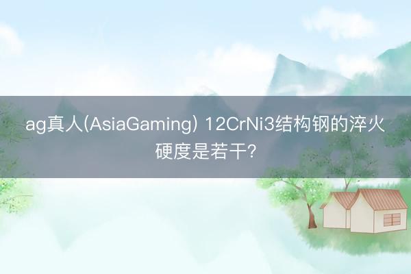 ag真人(AsiaGaming) 12CrNi3结构钢的淬火硬度是若干？