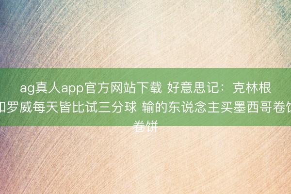 ag真人app官方网站下载 好意思记：克林根和罗威每天皆比试三分球 输的东说念主买墨西哥卷饼