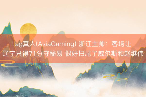 ag真人(AsiaGaming) 浙江主帅：客场让辽宁只得71分守秘易 很好扫尾了威尔斯和赵继伟