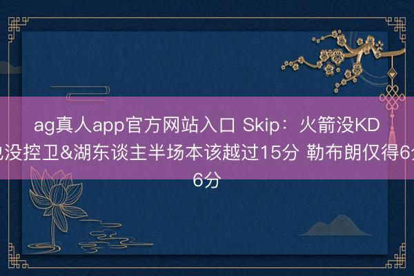 ag真人app官方网站入口 Skip：火箭没KD也没控卫&湖东谈主半场本该越过15分 勒布朗仅得6分