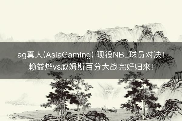ag真人(AsiaGaming) 现役NBL球员对决！赖益烨vs威姆斯百分大战完好归来！