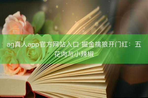ag真人app官方网站入口 掘金擒狼开门红：五花肉与小辣椒