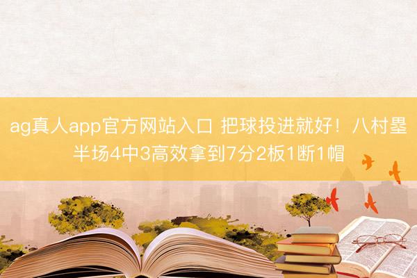 ag真人app官方网站入口 把球投进就好！八村塁半场4中3高效拿到7分2板1断1帽