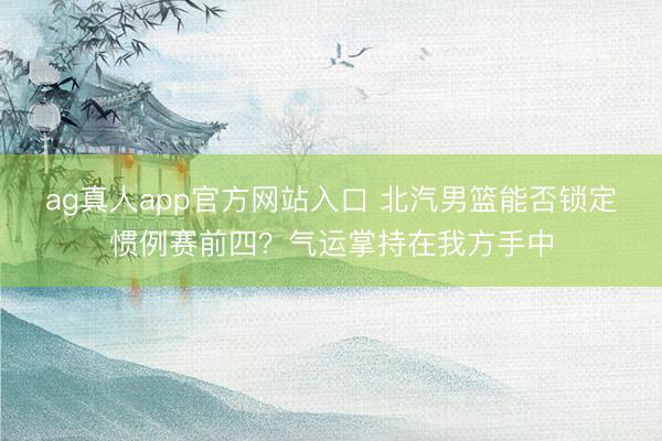ag真人app官方网站入口 北汽男篮能否锁定惯例赛前四？气运掌持在我方手中