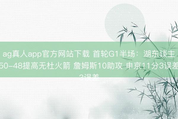 ag真人app官方网站下载 首轮G1半场：湖东谈主50-48提高无杜火箭 詹姆斯10助攻 申京11分3误差