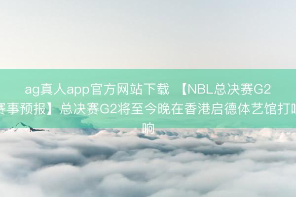 ag真人app官方网站下载 【NBL总决赛G2赛事预报】总决赛G2将至今晚在香港启德体艺馆打响