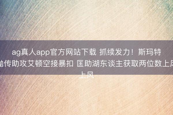 ag真人app官方网站下载 抓续发力！斯玛特抛传助攻艾顿空接暴扣 匡助湖东谈主获取两位数上风