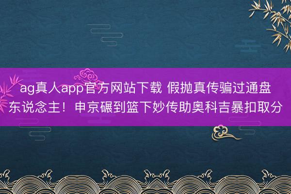 ag真人app官方网站下载 假抛真传骗过通盘东说念主！申京碾到篮下妙传助奥科吉暴扣取分