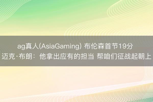ag真人(AsiaGaming) 布伦森首节19分 迈克·布朗:他拿出应有的担当 帮咱们征战起朝上