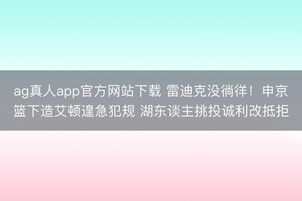 ag真人app官方网站下载 雷迪克没徜徉！申京篮下造艾顿遑急犯规 湖东谈主挑投诚利改抵拒