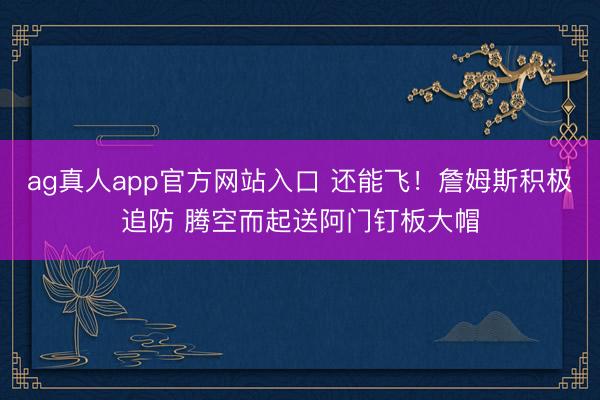 ag真人app官方网站入口 还能飞！詹姆斯积极追防 腾空而起送阿门钉板大帽