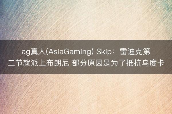 ag真人(AsiaGaming) Skip：雷迪克第二节就派上布朗尼 部分原因是为了抵抗乌度卡