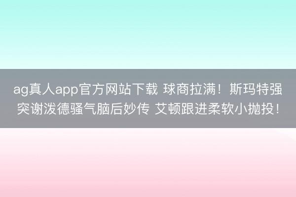 ag真人app官方网站下载 球商拉满！斯玛特强突谢泼德骚气脑后妙传 艾顿跟进柔软小抛投！