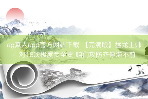 ag真人app官方网站下载 【完满版】猛龙主帅：对18次极度负全责 咱们攻防齐停滞不前