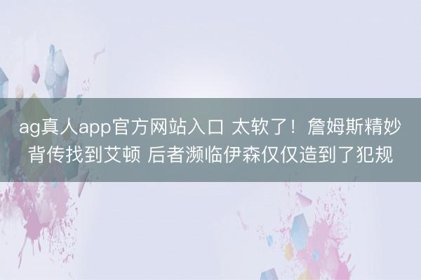 ag真人app官方网站入口 太软了！詹姆斯精妙背传找到艾顿 后者濒临伊森仅仅造到了犯规