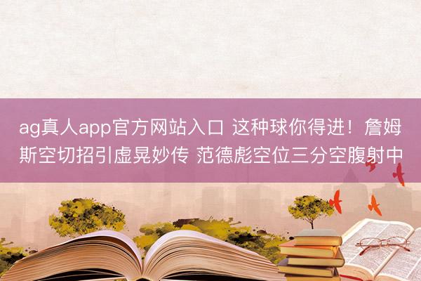 ag真人app官方网站入口 这种球你得进！詹姆斯空切招引虚晃妙传 范德彪空位三分空腹射中