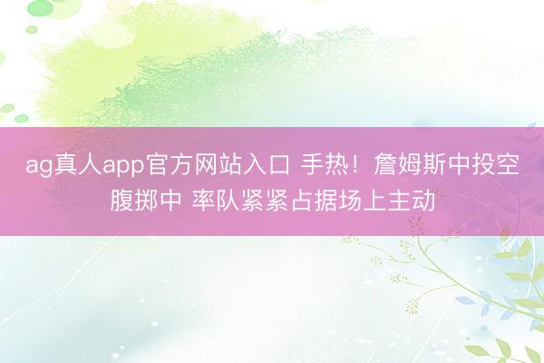 ag真人app官方网站入口 手热！詹姆斯中投空腹掷中 率队紧紧占据场上主动