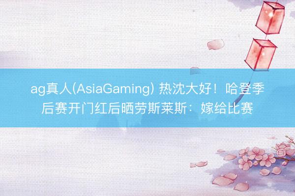 ag真人(AsiaGaming) 热沈大好！哈登季后赛开门红后晒劳斯莱斯：嫁给比赛