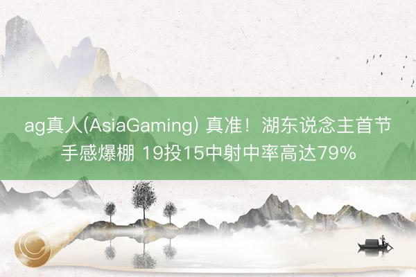 ag真人(AsiaGaming) 真准！湖东说念主首节手感爆棚 19投15中射中率高达79%