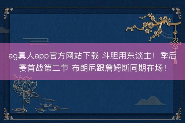 ag真人app官方网站下载 斗胆用东谈主！季后赛首战第二节 布朗尼跟詹姆斯同期在场！