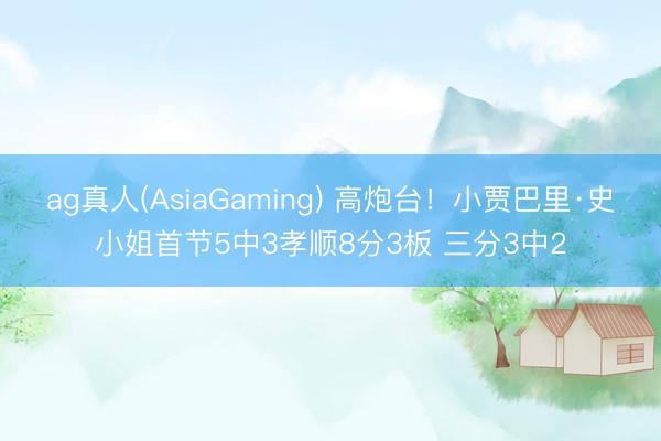 ag真人(AsiaGaming) 高炮台！小贾巴里·史小姐首节5中3孝顺8分3板 三分3中2