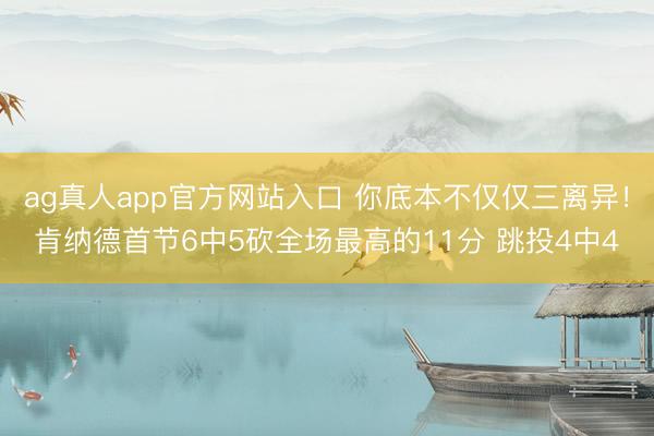 ag真人app官方网站入口 你底本不仅仅三离异！肯纳德首节6中5砍全场最高的11分 跳投4中4