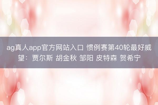 ag真人app官方网站入口 惯例赛第40轮最好威望：贾尔斯 胡金秋 邹阳 皮特森 贺希宁