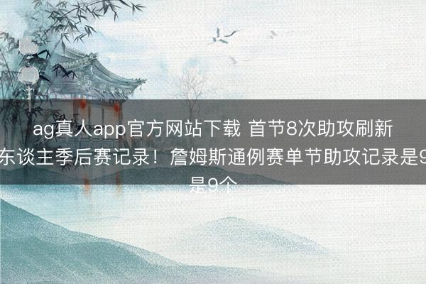 ag真人app官方网站下载 首节8次助攻刷新个东谈主季后赛记录!詹姆斯通例赛单节助攻记录是9个