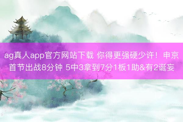ag真人app官方网站下载 你得更强硬少许！申京首节出战8分钟 5中3拿到7分1板1助&有2诞妄
