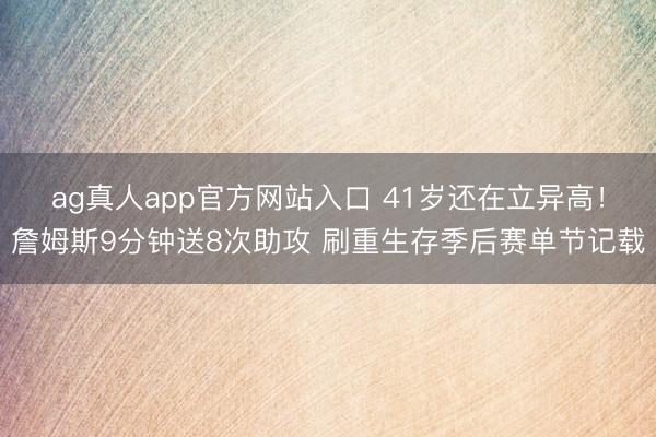 ag真人app官方网站入口 41岁还在立异高!詹姆斯9分钟送8次助攻 刷重生存季后赛单节记载