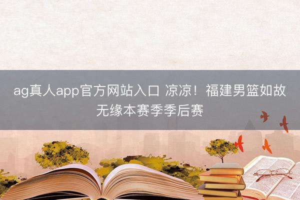 ag真人app官方网站入口 凉凉！福建男篮如故无缘本赛季季后赛