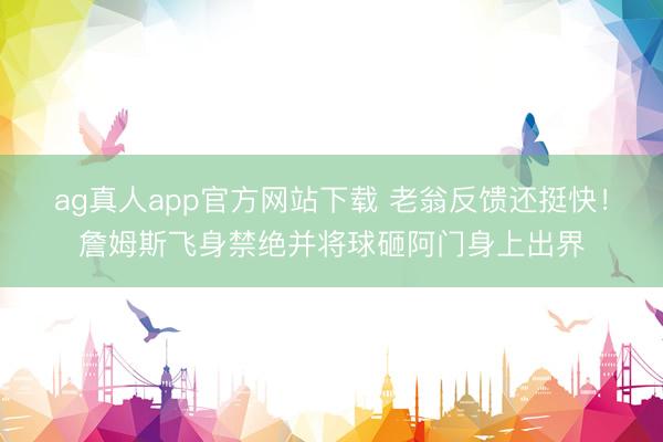 ag真人app官方网站下载 老翁反馈还挺快！詹姆斯飞身禁绝并将球砸阿门身上出界