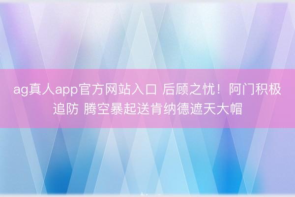ag真人app官方网站入口 后顾之忧！阿门积极追防 腾空暴起送肯纳德遮天大帽