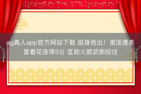 ag真人app官方网站下载 挺身而出！谢泼德表里着花连得5分 匡助火箭武断咬住