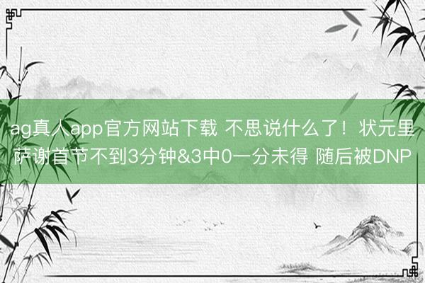 ag真人app官方网站下载 不思说什么了！状元里萨谢首节不到3分钟&3中0一分未得 随后被DNP
