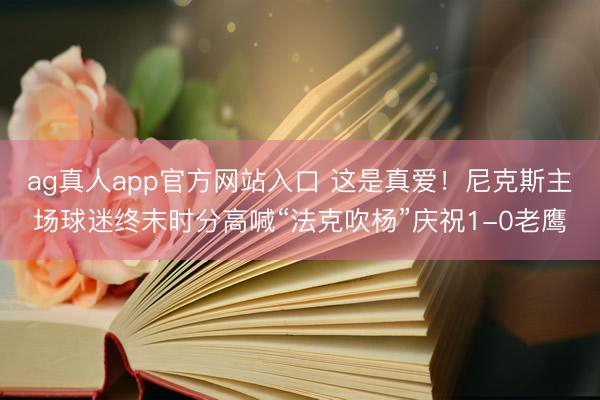 ag真人app官方网站入口 这是真爱！尼克斯主场球迷终末时分高喊“法克吹杨”庆祝1-0老鹰