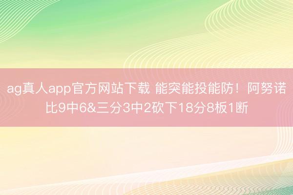 ag真人app官方网站下载 能突能投能防！阿努诺比9中6&三分3中2砍下18分8板1断