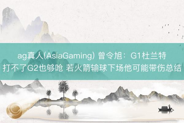 ag真人(AsiaGaming) 曾令旭：G1杜兰特打不了G2也够呛 若火箭输球下场他可能带伤总结