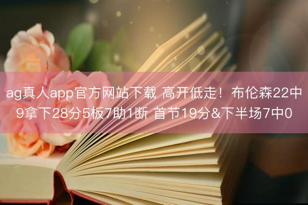 ag真人app官方网站下载 高开低走！布伦森22中9拿下28分5板7助1断 首节19分&下半场7中0