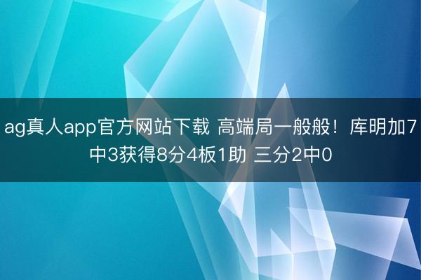 ag真人app官方网站下载 高端局一般般！库明加7中3获得8分4板1助 三分2中0
