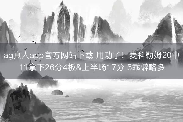 ag真人app官方网站下载 用功了！麦科勒姆20中11拿下26分4板&上半场17分 5乖僻略多