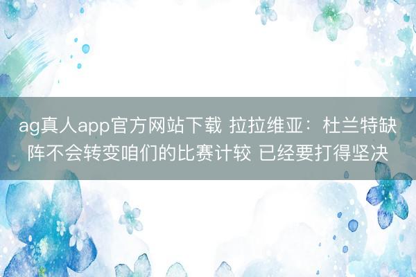 ag真人app官方网站下载 拉拉维亚：杜兰特缺阵不会转变咱们的比赛计较 已经要打得坚决