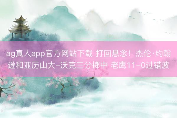 ag真人app官方网站下载 打回悬念！杰伦·约翰逊和亚历山大-沃克三分掷中 老鹰11-0过错波