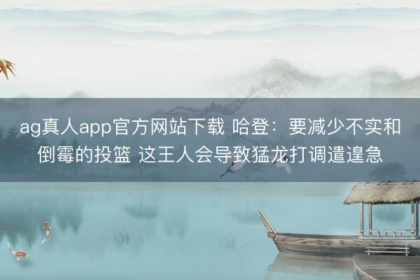 ag真人app官方网站下载 哈登：要减少不实和倒霉的投篮 这王人会导致猛龙打调遣遑急