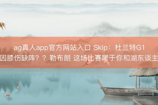 ag真人app官方网站入口 Skip：杜兰特G1因膝伤缺阵？？勒布朗 这场比赛属于你和湖东谈主