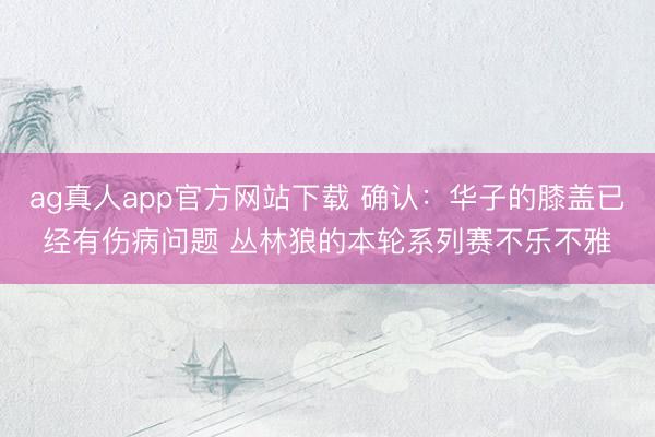 ag真人app官方网站下载 确认：华子的膝盖已经有伤病问题 丛林狼的本轮系列赛不乐不雅