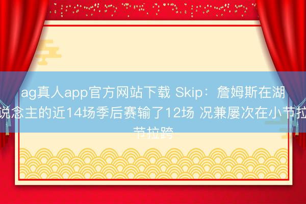 ag真人app官方网站下载 Skip：詹姆斯在湖东说念主的近14场季后赛输了12场 况兼屡次在小节拉跨