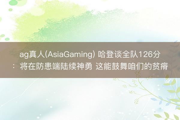 ag真人(AsiaGaming) 哈登谈全队126分：将在防患端陆续神勇 这能鼓舞咱们的贫瘠